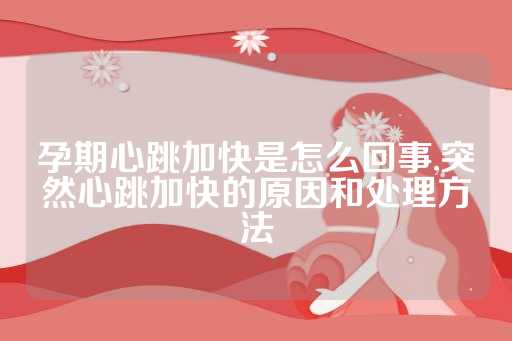 孕期心跳加快是怎么回事,突然心跳加快的原因和处理方法