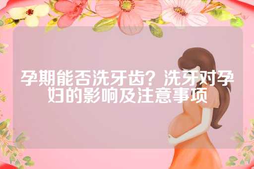 孕期能否洗牙齿？洗牙对孕妇的影响及注意事项