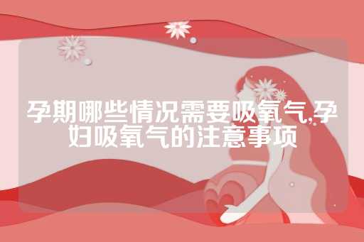 孕期哪些情况需要吸氧气,孕妇吸氧气的注意事项