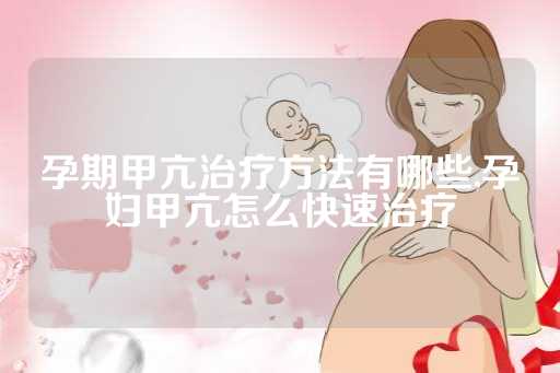 孕期甲亢治疗方法有哪些,孕妇甲亢怎么快速治疗