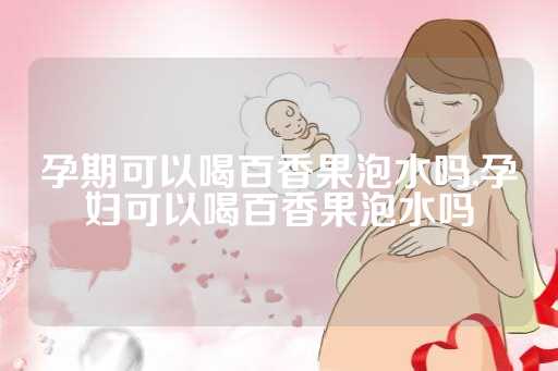 孕期可以喝百香果泡水吗,孕妇可以喝百香果泡水吗