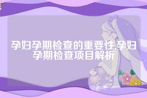 孕妇孕期检查的重要性,孕妇孕期检查项目解析