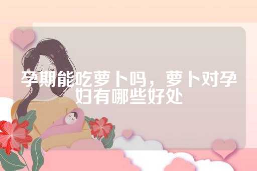 孕期能吃萝卜吗，萝卜对孕妇有哪些好处