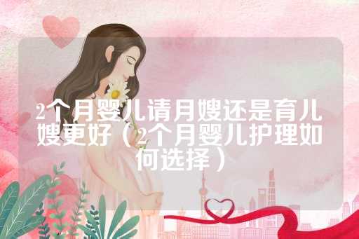2个月婴儿请月嫂还是育儿嫂更好（2个月婴儿护理如何选择）