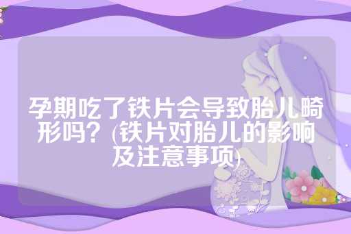 孕期吃了铁片会导致胎儿畸形吗？(铁片对胎儿的影响及注意事项)