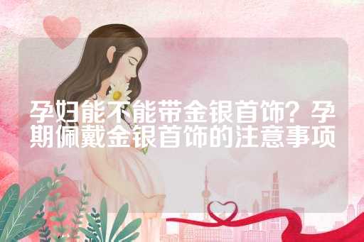 孕妇能不能带金银首饰？孕期佩戴金银首饰的注意事项