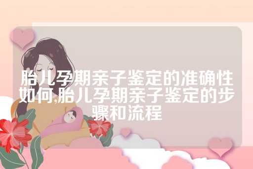胎儿孕期亲子鉴定的准确性如何,胎儿孕期亲子鉴定的步骤和流程