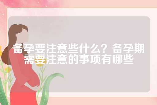 备孕要注意些什么？备孕期需要注意的事项有哪些