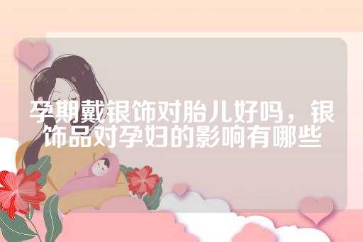 孕期戴银饰对胎儿好吗，银饰品对孕妇的影响有哪些