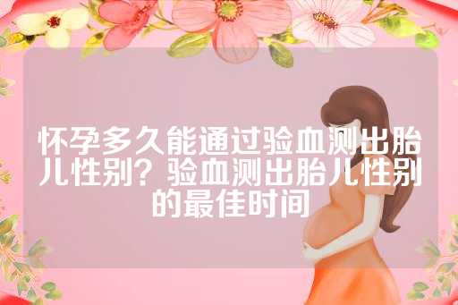 怀孕多久能通过验血测出胎儿性别？验血测出胎儿性别的最佳时间