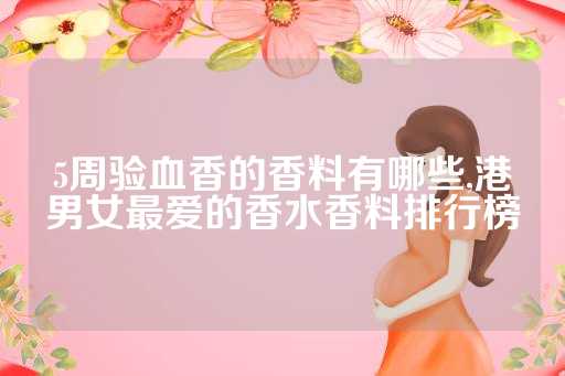 5周验血香的香料有哪些,港男女最爱的香水香料排行榜