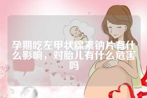 孕期吃左甲状腺素钠片有什么影响，对胎儿有什么危害吗