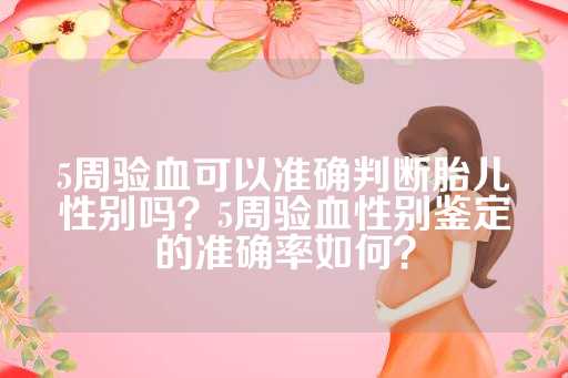 5周验血可以准确判断胎儿性别吗？5周验血性别鉴定的准确率如何？