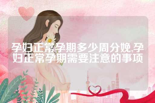 孕妇正常孕期多少周分娩,孕妇正常孕期需要注意的事项