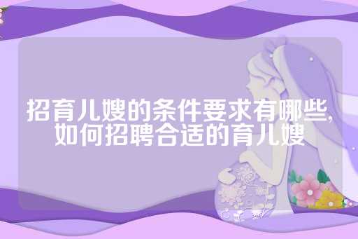 招育儿嫂的条件要求有哪些,如何招聘合适的育儿嫂