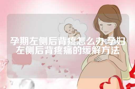 孕期左侧后背疼怎么办,孕妇左侧后背疼痛的缓解方法