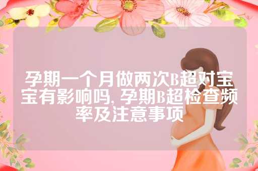 孕期一个月做两次B超对宝宝有影响吗, 孕期B超检查频率及注意事项