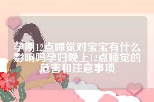 孕期12点睡觉对宝宝有什么影响吗孕妇晚上12点睡觉的危害和注意事项
