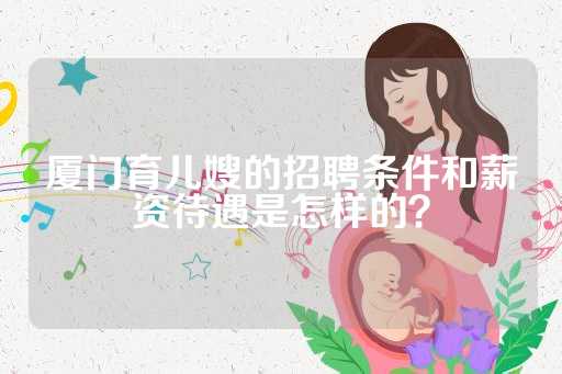 厦门育儿嫂的招聘条件和薪资待遇是怎样的？