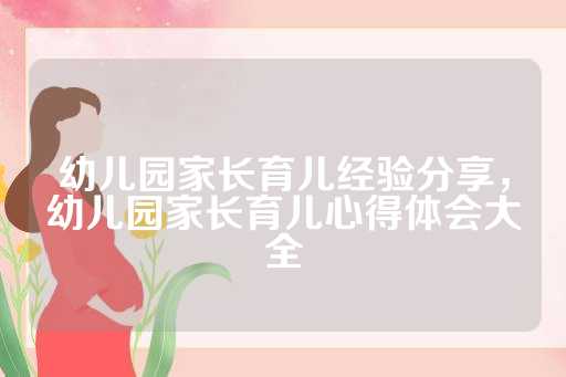 幼儿园家长育儿经验分享，幼儿园家长育儿心得体会大全
