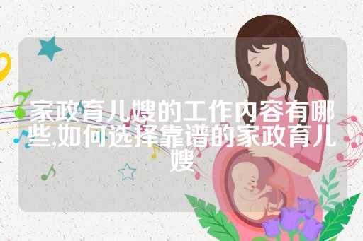 家政育儿嫂的工作内容有哪些,如何选择靠谱的家政育儿嫂
