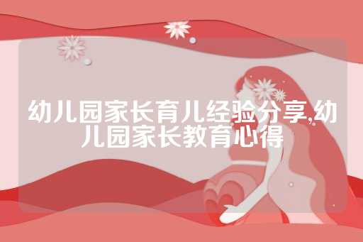 幼儿园家长育儿经验分享,幼儿园家长教育心得
