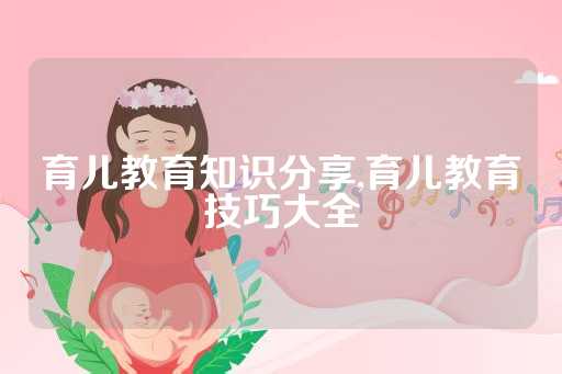 育儿教育知识分享,育儿教育技巧大全