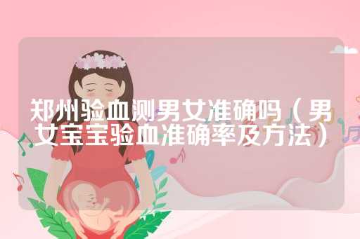 郑州验血测男女准确吗（男女宝宝验血准确率及方法）