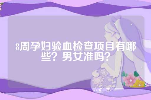 8周孕妇验血检查项目有哪些？男女准吗？