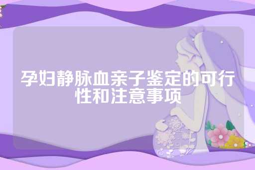 孕妇静脉血亲子鉴定的可行性和注意事项