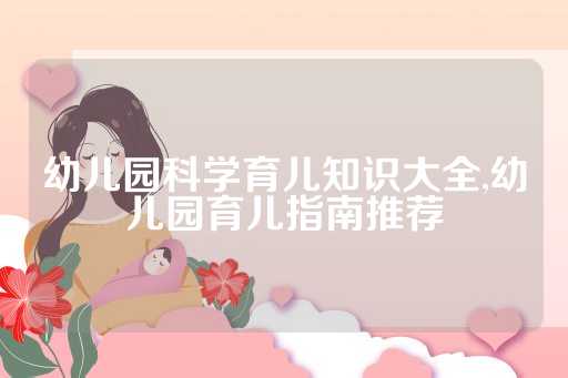 幼儿园科学育儿知识大全,幼儿园育儿指南推荐