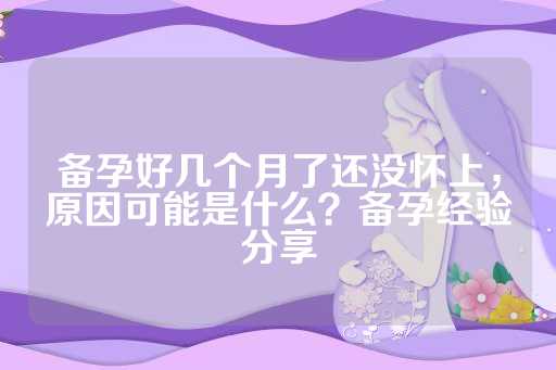 备孕好几个月了还没怀上，原因可能是什么？备孕经验分享