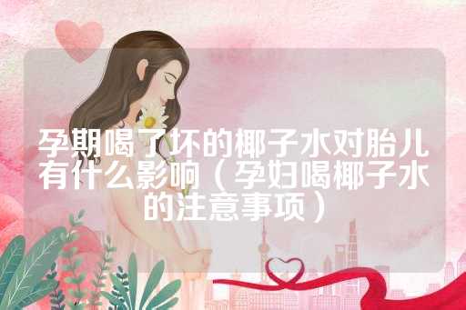 孕期喝了坏的椰子水对胎儿有什么影响（孕妇喝椰子水的注意事项）
