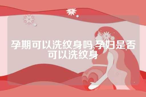 孕期可以洗纹身吗,孕妇是否可以洗纹身