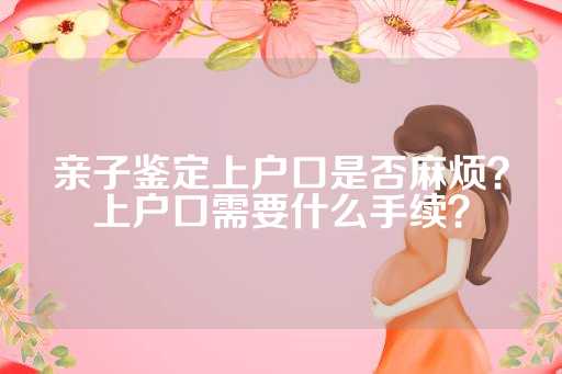 亲子鉴定上户口是否麻烦？上户口需要什么手续？