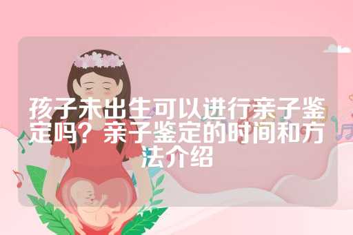 孩子未出生可以进行亲子鉴定吗？亲子鉴定的时间和方法介绍