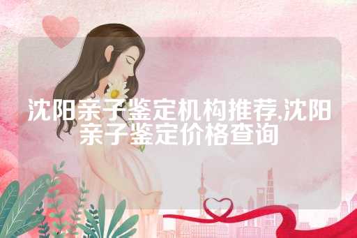沈阳亲子鉴定机构推荐,沈阳亲子鉴定价格查询