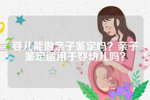 婴儿能做亲子鉴定吗？亲子鉴定适用于婴幼儿吗？