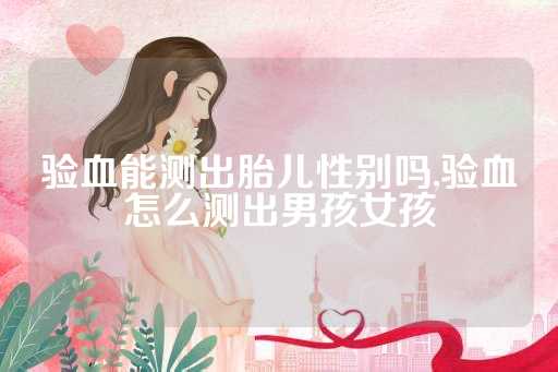 验血能测出胎儿性别吗,验血怎么测出男孩女孩
