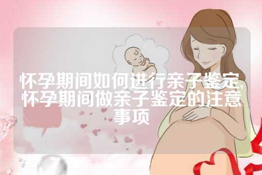 怀孕期间如何进行亲子鉴定,怀孕期间做亲子鉴定的注意事项
