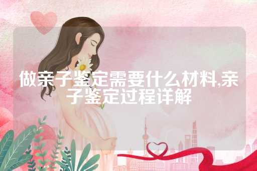 做亲子鉴定需要什么材料,亲子鉴定过程详解