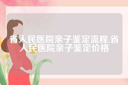 省人民医院亲子鉴定流程,省人民医院亲子鉴定价格