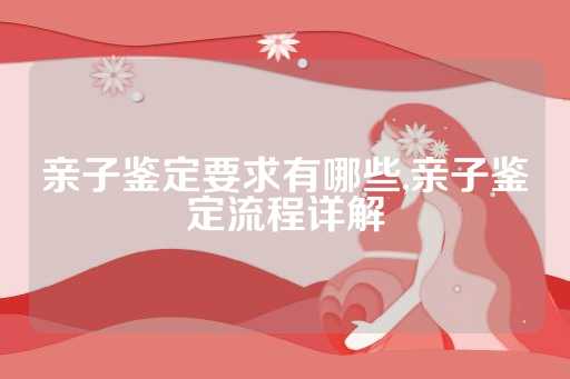 亲子鉴定要求有哪些,亲子鉴定流程详解
