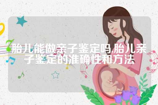 胎儿能做亲子鉴定吗,胎儿亲子鉴定的准确性和方法