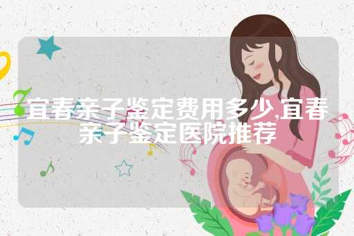 宜春亲子鉴定费用多少,宜春亲子鉴定医院推荐