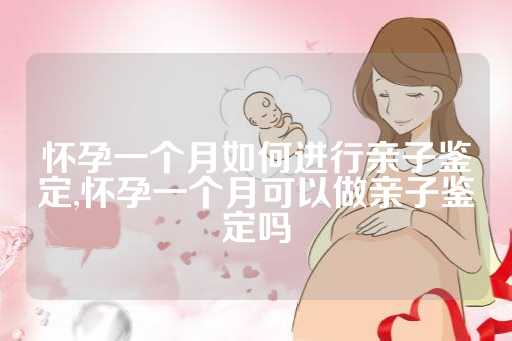 怀孕一个月如何进行亲子鉴定,怀孕一个月可以做亲子鉴定吗