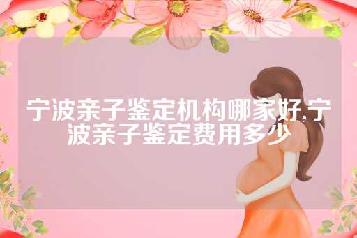 宁波亲子鉴定机构哪家好,宁波亲子鉴定费用多少