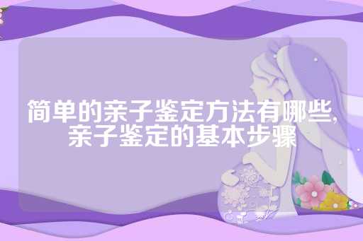 简单的亲子鉴定方法有哪些,亲子鉴定的基本步骤