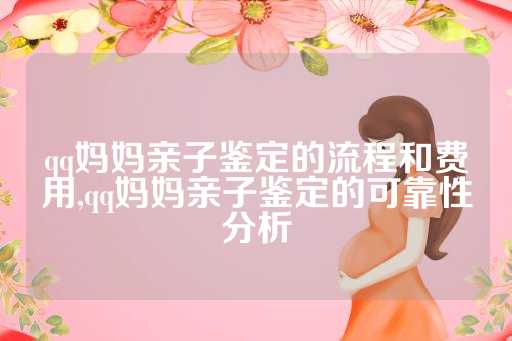 qq妈妈亲子鉴定的流程和费用,qq妈妈亲子鉴定的可靠性分析