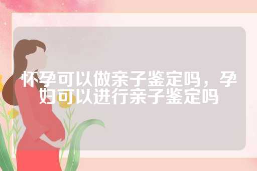 怀孕可以做亲子鉴定吗，孕妇可以进行亲子鉴定吗
